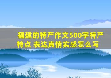 福建的特产作文500字特产 特点 表达真情实感怎么写